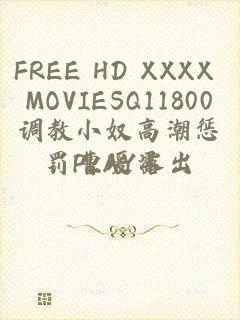 FREE HD XXXX MOVIESQ11800调教小奴高潮惩罚PLAY露出